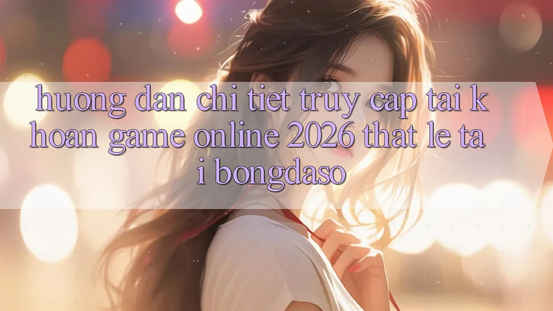 Hướng Dẫn Chi Tiết: Truy cập tài khoản Game Online 2026 Thật Lẹ Tại Bongdaso