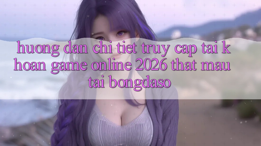 Hướng Dẫn Chi Tiết: Truy cập tài khoản Game Online 2026 Thật Mau Tại Bongdaso