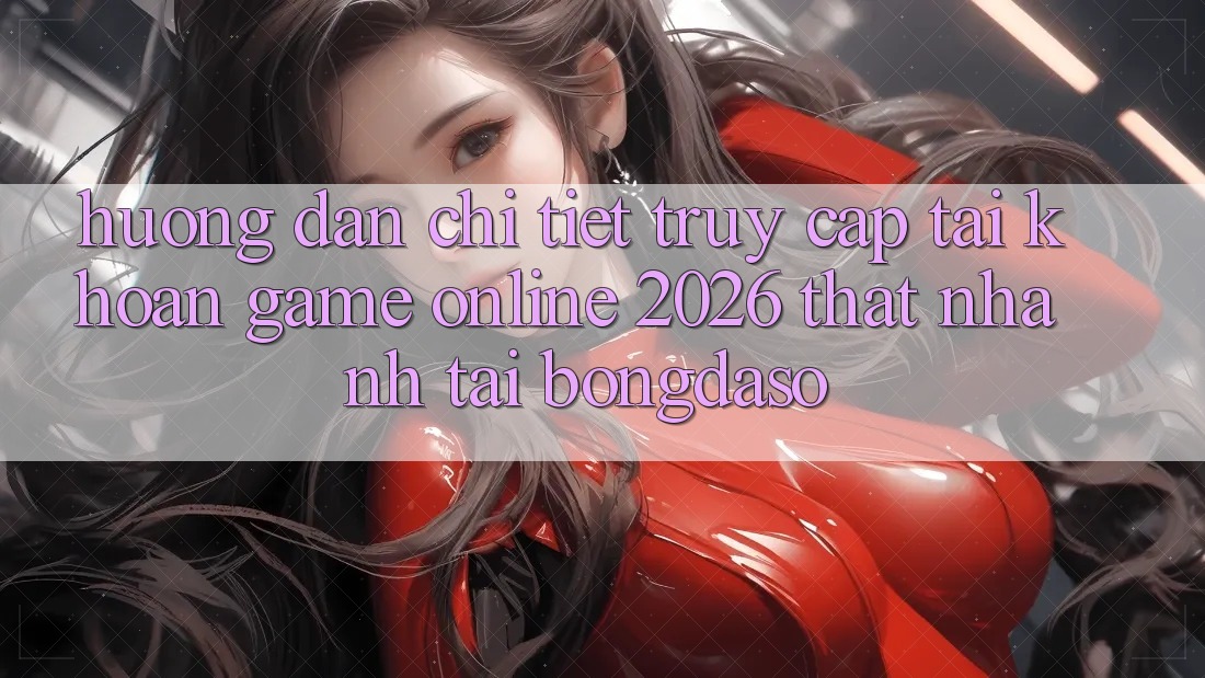 Hướng Dẫn Chi Tiết: Truy cập tài khoản Game Online 2026 Thật Nhanh Tại Bongdaso