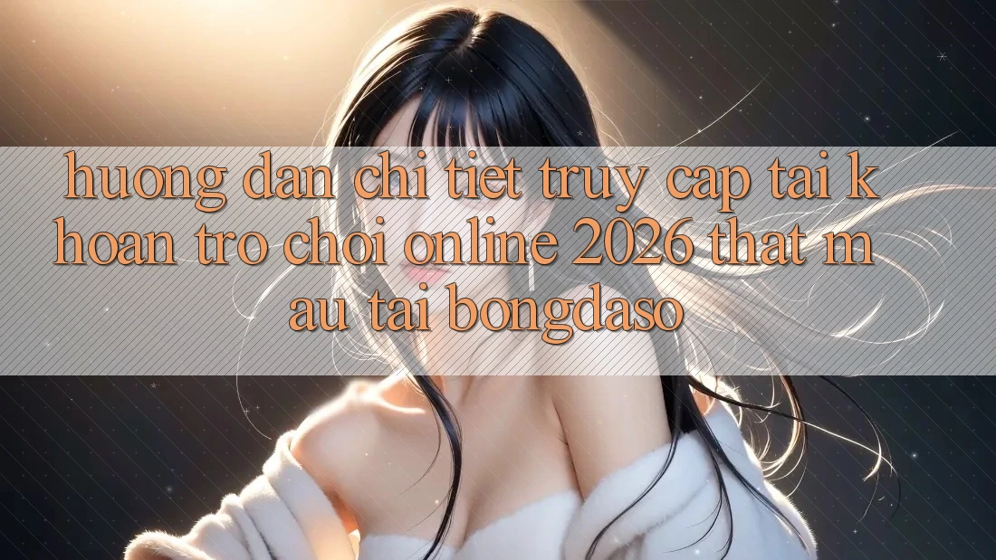 Hướng Dẫn Chi Tiết: Truy cập tài khoản Trò chơi Online 2026 Thật Mau Tại Bongdaso