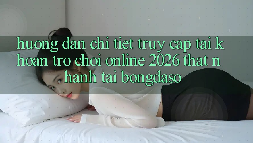 Hướng Dẫn Chi Tiết: Truy cập tài khoản Trò chơi Online 2026 Thật Nhanh Tại Bongdaso