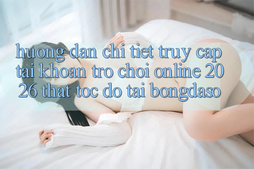 Hướng Dẫn Chi Tiết: Truy cập tài khoản Trò chơi Online 2026 Thật Tốc độ Tại Bongdaso