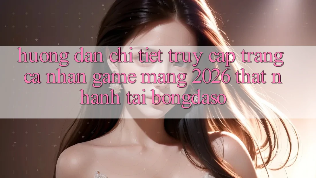 Hướng Dẫn Chi Tiết: Truy cập trang cá nhân Game mạng 2026 Thật Nhanh Tại Bongdaso