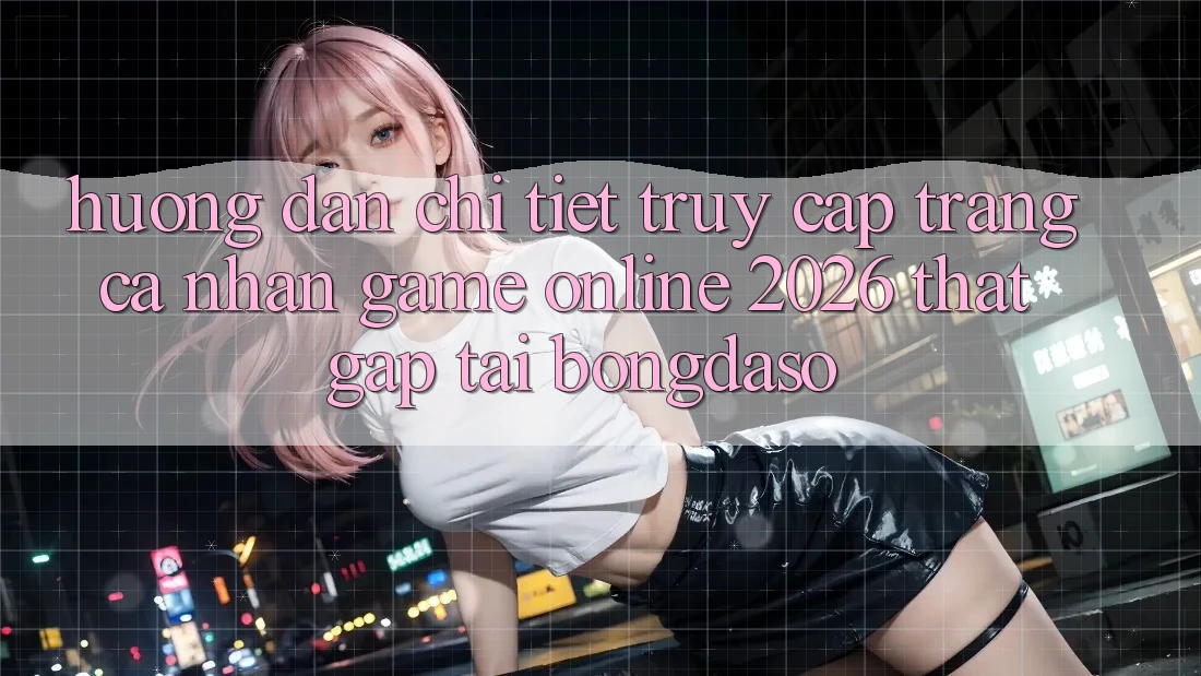 Hướng Dẫn Chi Tiết: Truy cập trang cá nhân Game Online 2026 Thật Gấp Tại Bongdaso
