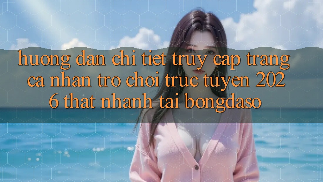 Hướng Dẫn Chi Tiết: Truy cập trang cá nhân Trò chơi trực tuyến 2026 Thật Nhanh Tại Bongdaso