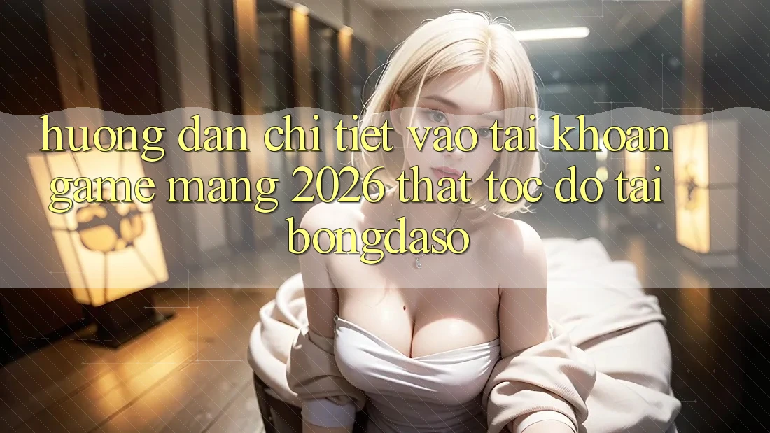 Hướng Dẫn Chi Tiết: Vào tài khoản Game mạng 2026 Thật Tốc độ Tại Bongdaso