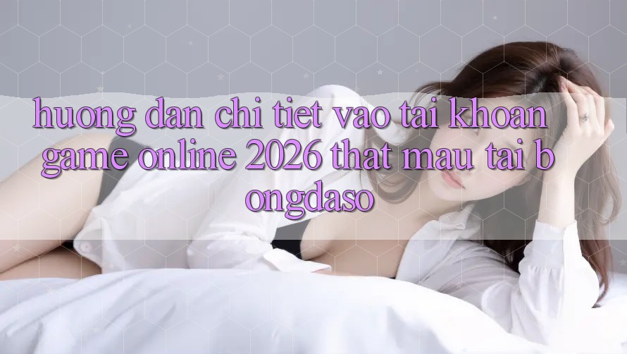 Hướng Dẫn Chi Tiết: Vào tài khoản Game Online 2026 Thật Mau Tại Bongdaso