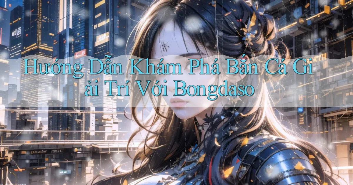 hướng dẫn khám phá bắn cá giải trí với bongdaso