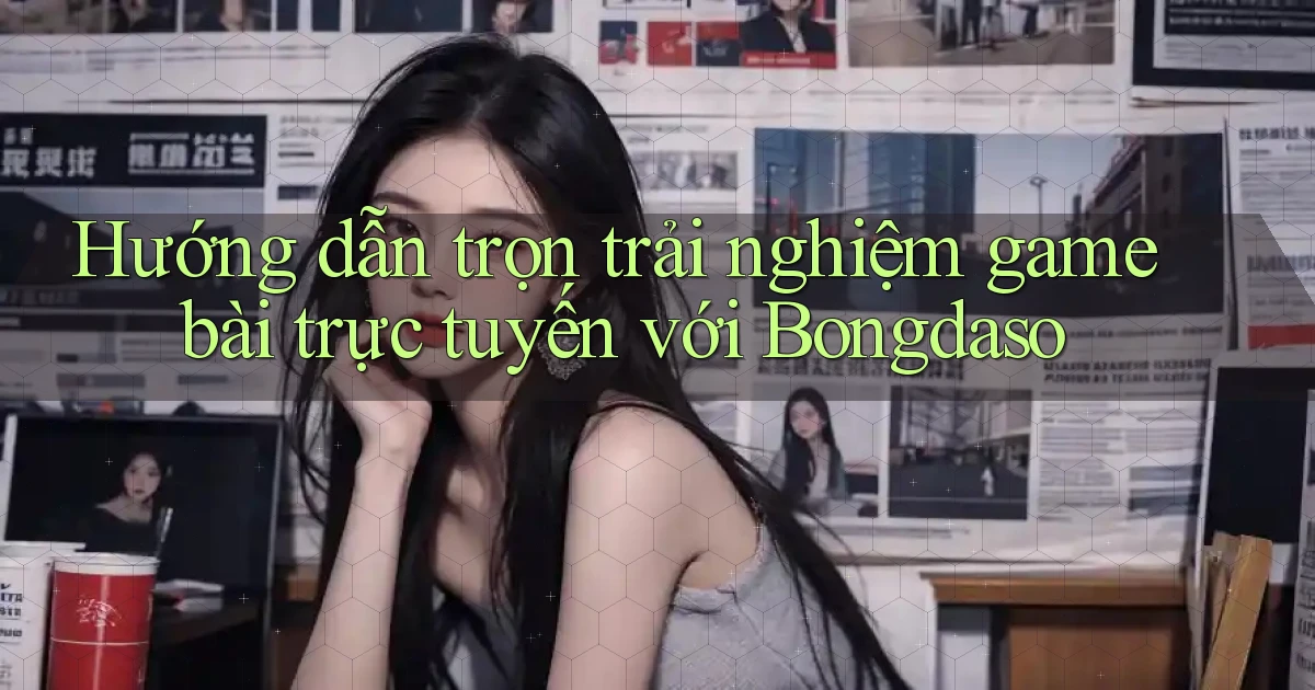 hướng dẫn trọn trải nghiệm game bài trực tuyến với bongdaso