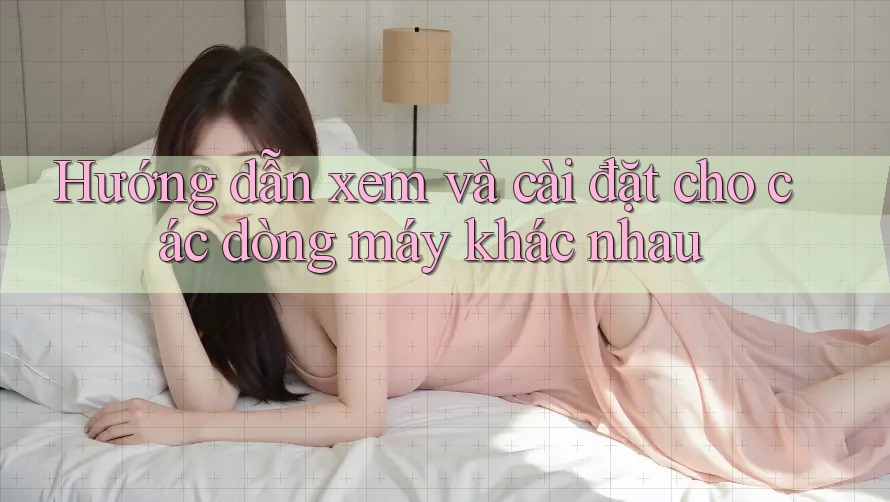 Hướng dẫn xem và cài đặt cho các dòng máy khác nhau