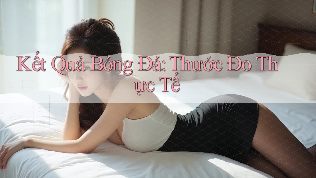 Kết Quả Bóng Đá: Thước Đo Thực Tế