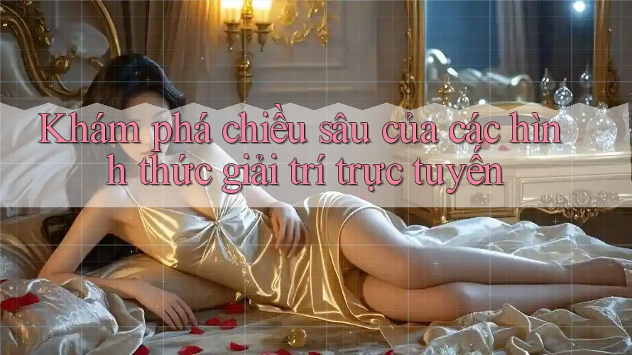 Khám phá chiều sâu của các hình thức giải trí trực tuyến
