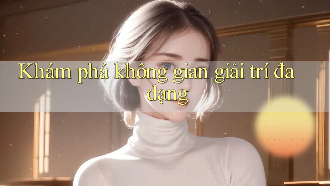 Khám phá không gian giải trí đa dạng