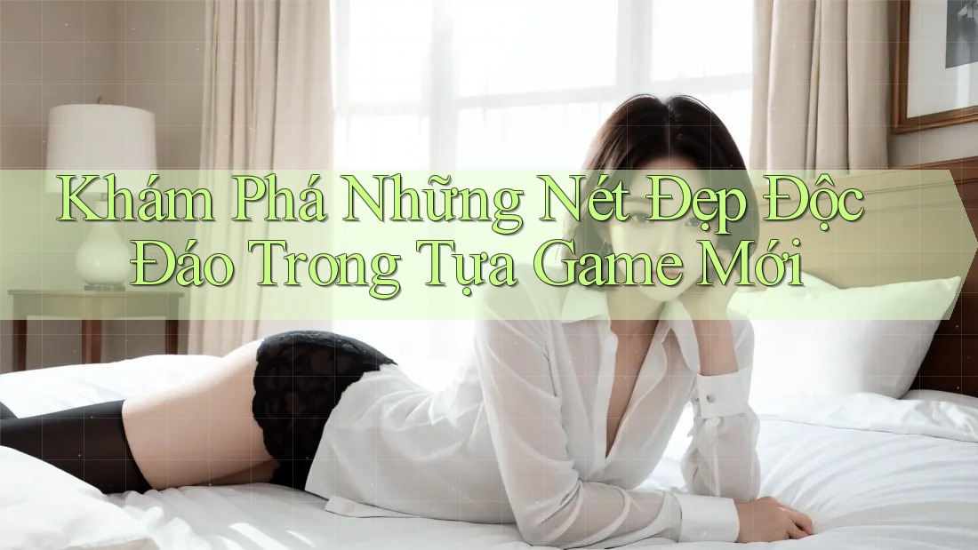Khám Phá Những Nét Đẹp Độc Đáo Trong Tựa Game Mới