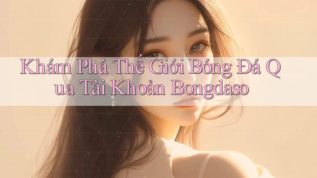 Khám Phá Thế Giới Bóng Đá Qua Tài Khoản Bongdaso