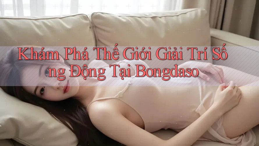 Khám Phá Thế Giới Giải Trí Sống Động Tại Bongdaso