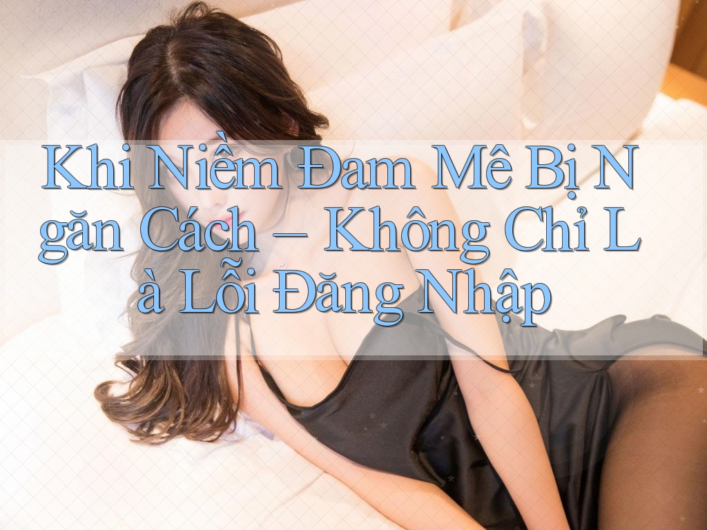 Khi Niềm Đam Mê Bị Ngăn Cách – Không Chỉ Là Lỗi Đăng Nhập