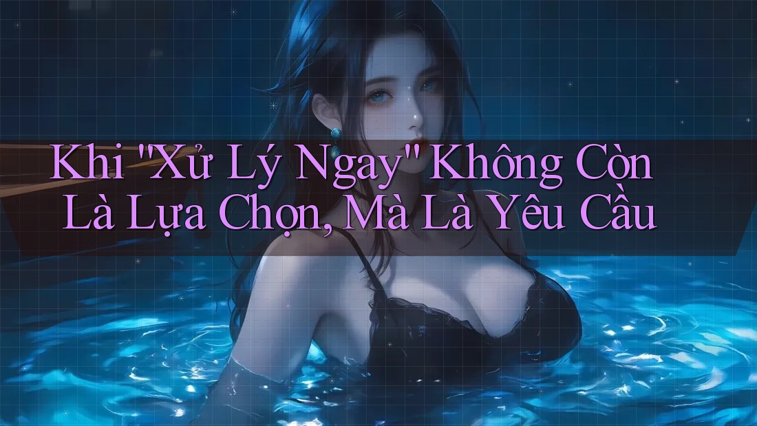 Khi “Xử Lý Ngay” Không Còn Là Lựa Chọn, Mà Là Yêu Cầu Khi “Xử Lý Ngay” Không Còn Là Lựa Chọn, Mà Là Yêu Cầu