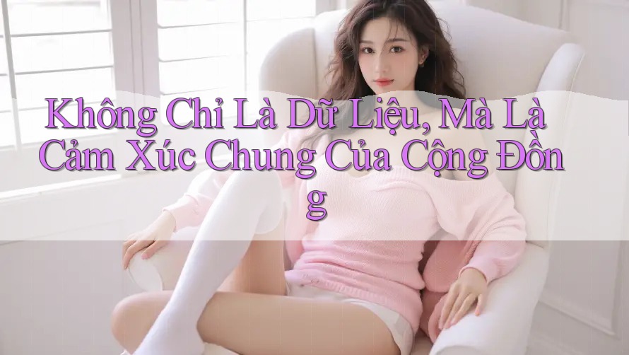 Không Chỉ Là Dữ Liệu, Mà Là Cảm Xúc Chung Của Cộng Đồng