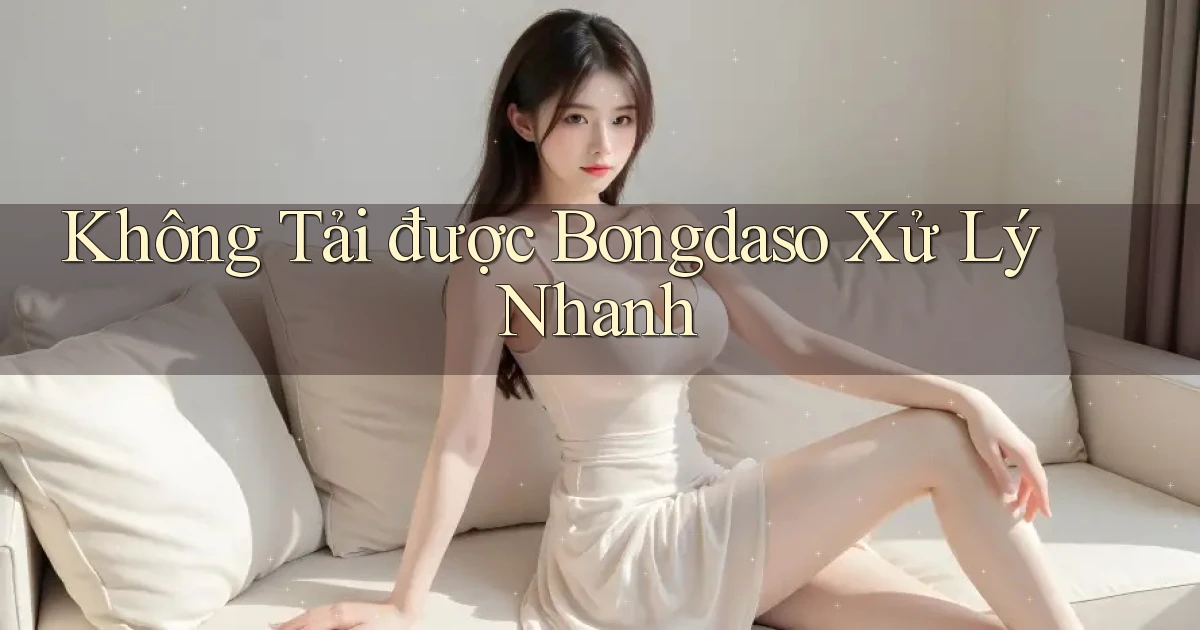 không tải được bongdaso xử lý nhanh