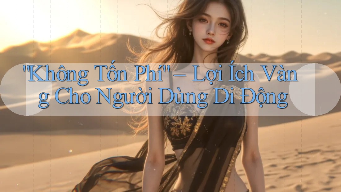 “Không Tốn Phí” – Lợi Ích Vàng Cho Người Dùng Di Động