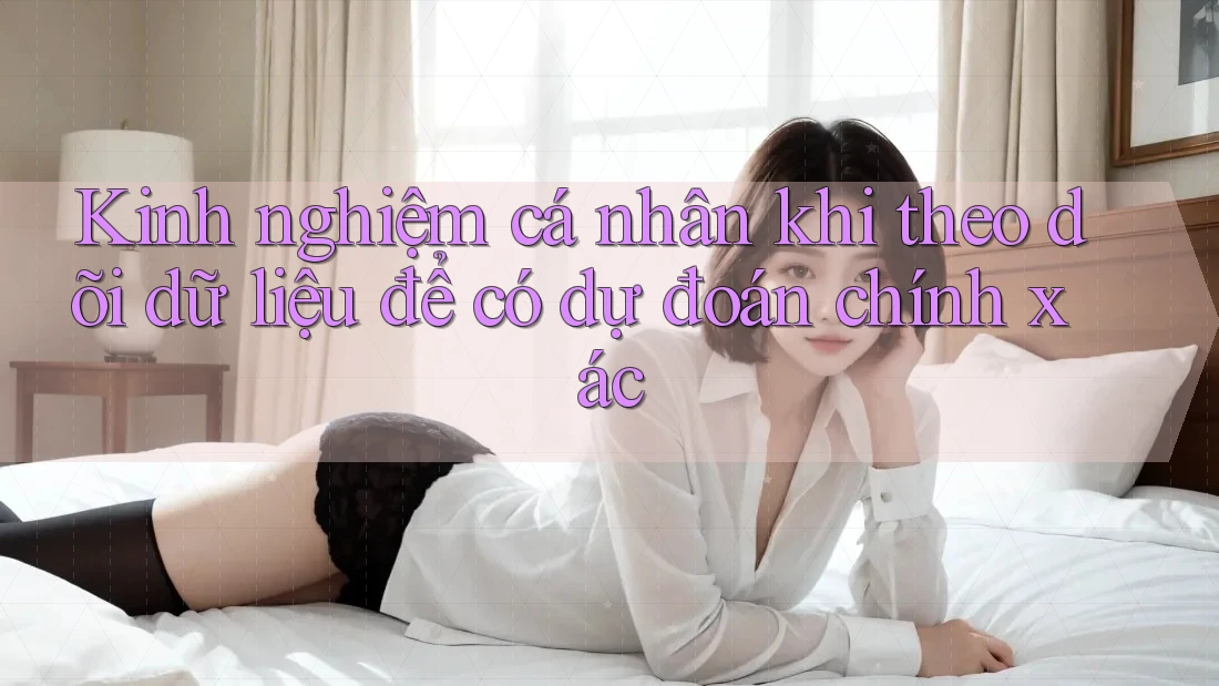 Kinh nghiệm cá nhân khi theo dõi dữ liệu để có dự đoán chính xác