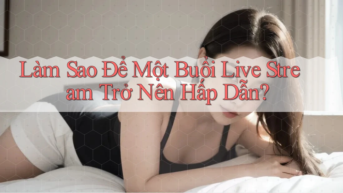 Làm Sao Để Một Buổi Live Stream Trở Nên Hấp Dẫn?