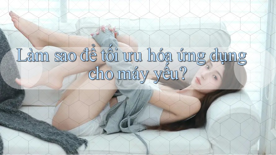 Làm sao để tối ưu hóa ứng dụng cho máy yếu?