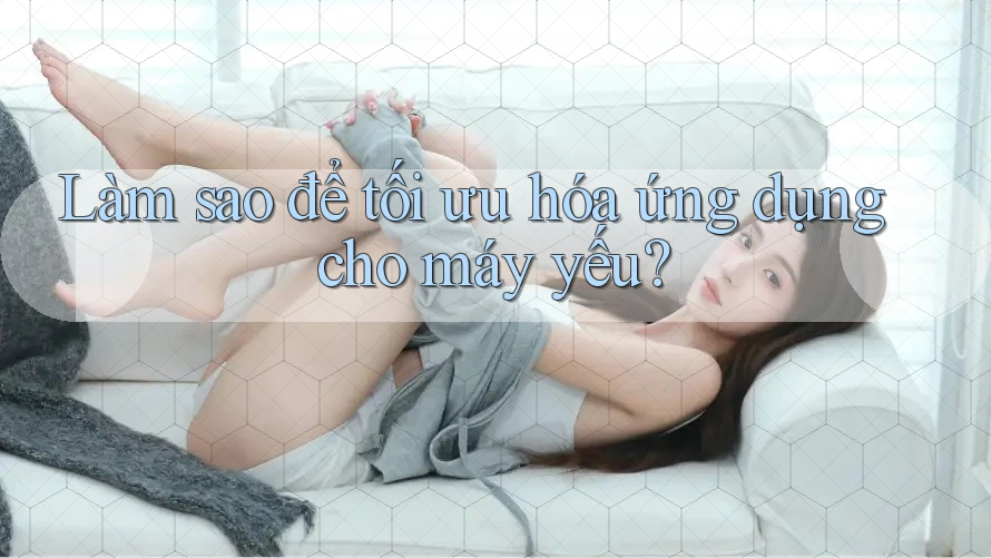 Làm sao để tối ưu hóa ứng dụng cho máy yếu? Làm sao để tối ưu hóa ứng dụng cho máy yếu?