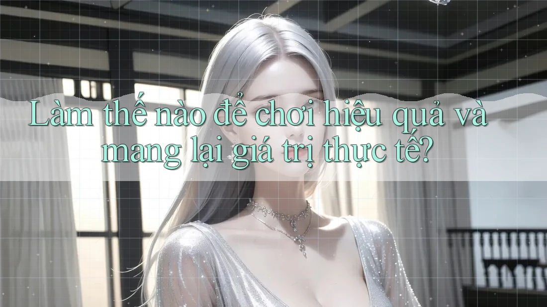 Làm thế nào để chơi hiệu quả và mang lại giá trị thực tế?