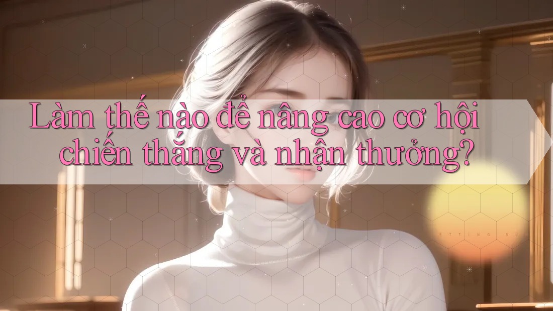 Làm thế nào để nâng cao cơ hội chiến thắng và nhận thưởng?