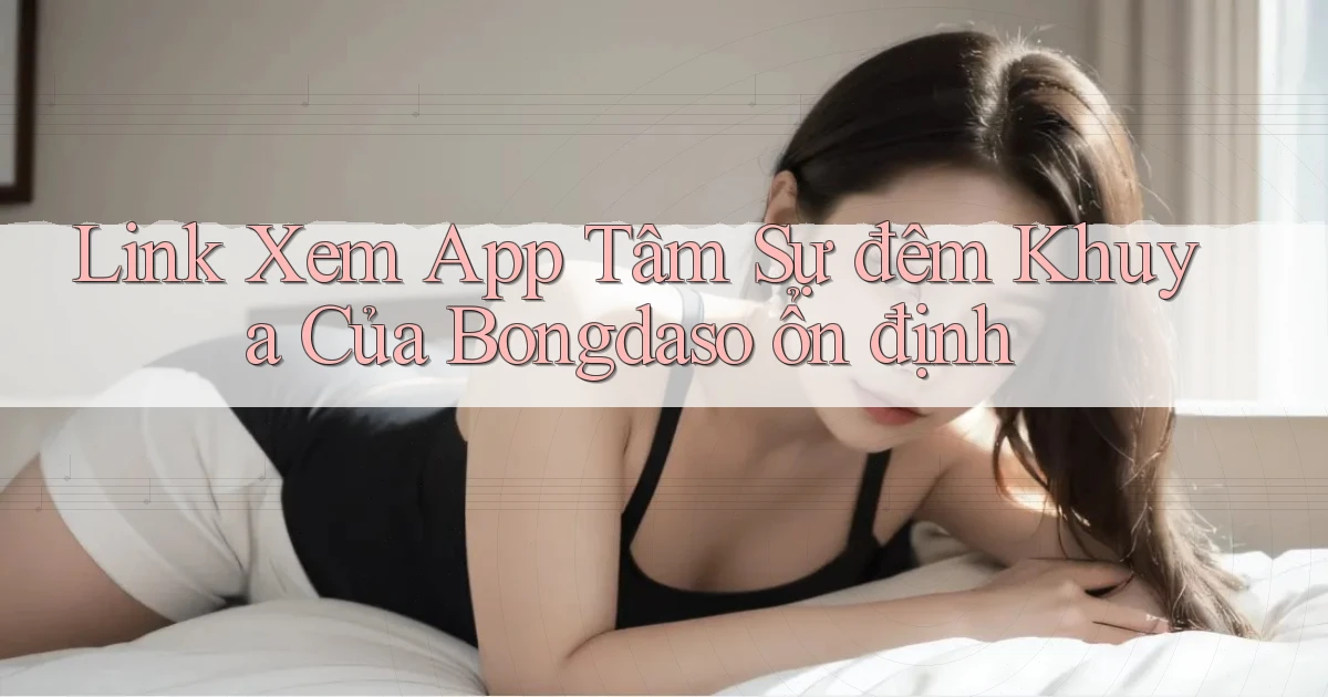link xem app tâm sự đêm khuya của bongdaso ổn định