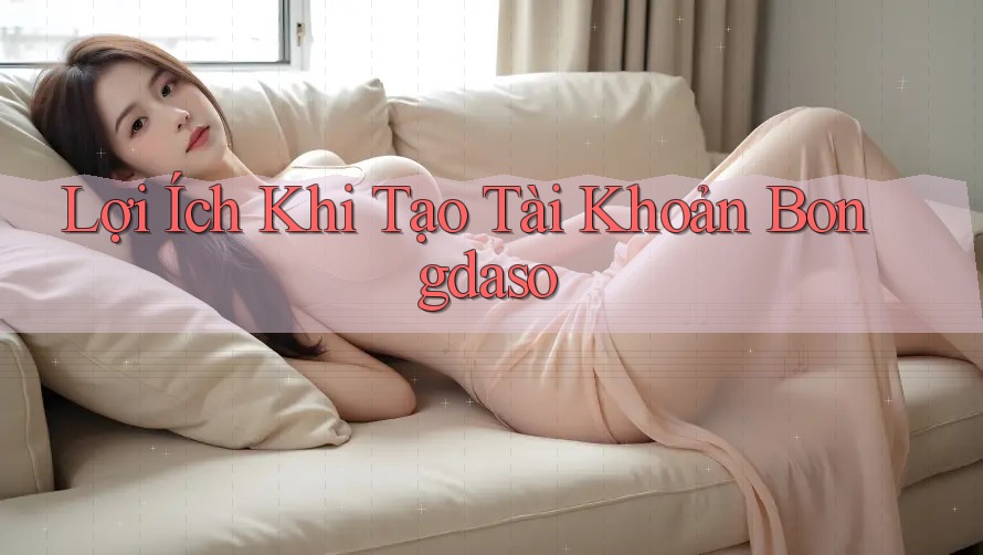 Lợi Ích Khi Tạo Tài Khoản Bongdaso