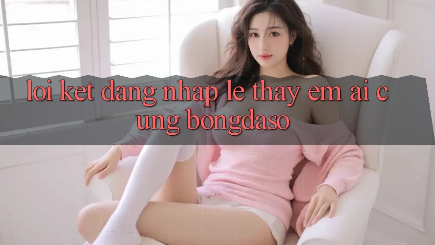 Lời Kết: Đăng Nhập Lẹ - Thấy Êm ái Cùng Bongdaso