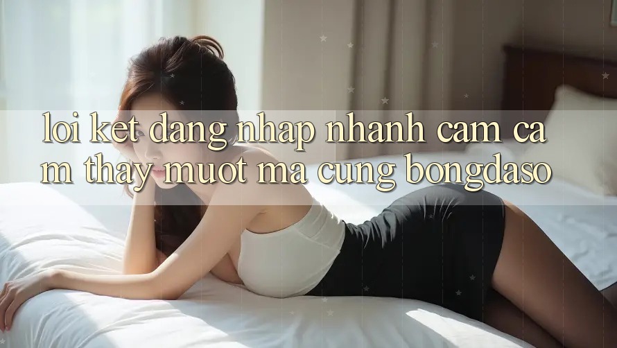 Lời Kết: Đăng Nhập Nhanh - Cảm cảm thấy Mượt Mà Cùng Bongdaso
