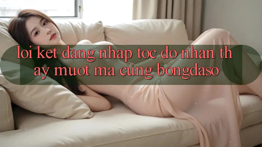 Lời Kết: Đăng Nhập Tốc độ - Nhận thấy Mượt Mà Cùng Bongdaso
