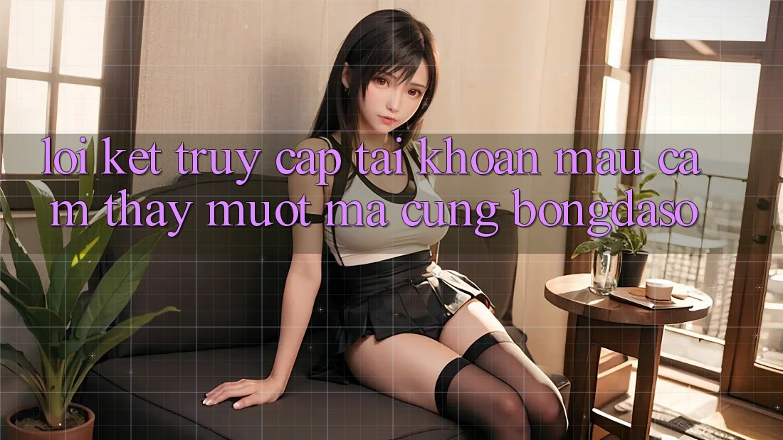 Lời Kết: Truy cập tài khoản Mau - Cảm thấy Mượt Mà Cùng Bongdaso