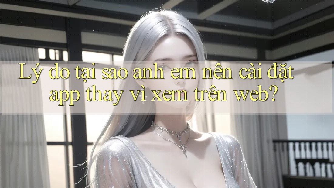 Lý do tại sao anh em nên cài đặt app thay vì xem trên web?
