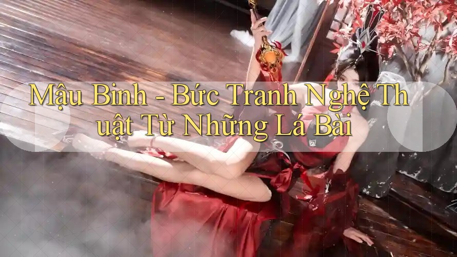 Mậu Binh - Bức Tranh Nghệ Thuật Từ Những Lá Bài