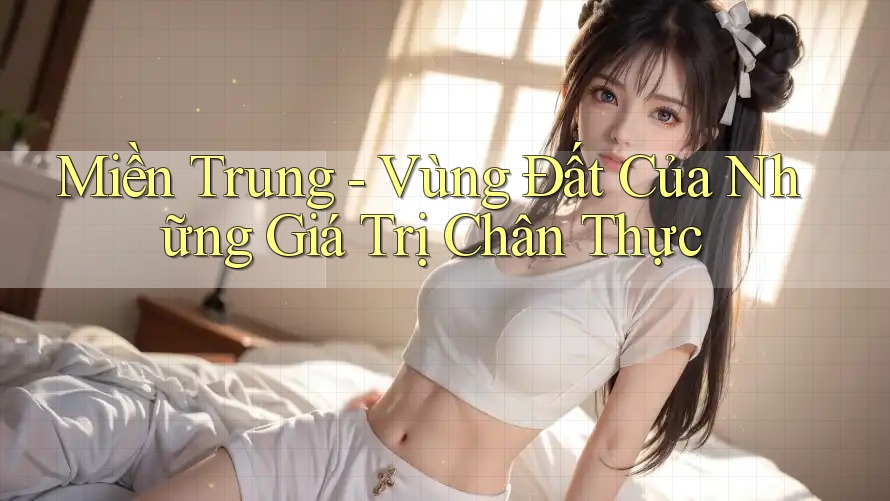 Miền Trung - Vùng Đất Của Những Giá Trị Chân Thực