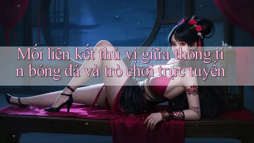 Mối liên kết thú vị giữa thông tin bóng đá và trò chơi trực tuyến