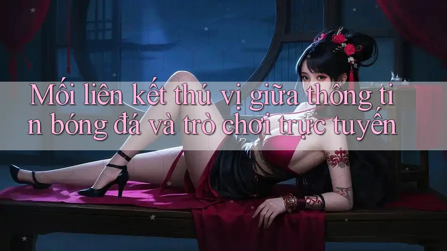 Mối liên kết thú vị giữa thông tin bóng đá và trò chơi trực tuyến