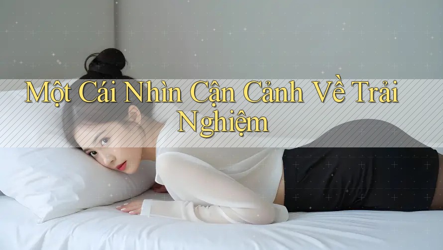 Một Cái Nhìn Cận Cảnh Về Trải Nghiệm