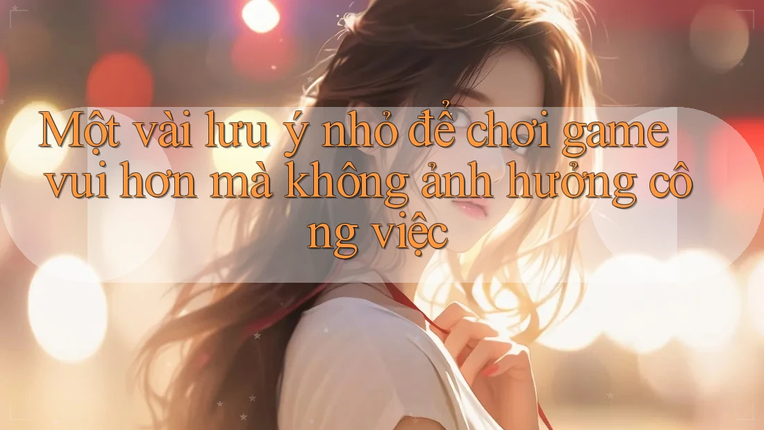 Một vài lưu ý nhỏ để chơi game vui hơn mà không ảnh hưởng công việc