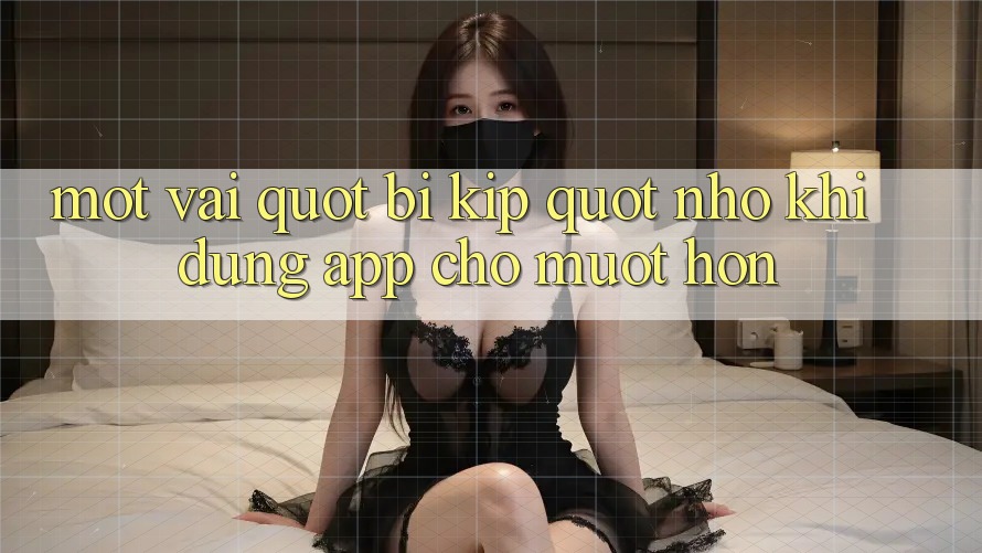 Một vài " bí kíp" nhỏ khi dùng app cho mượt hơn