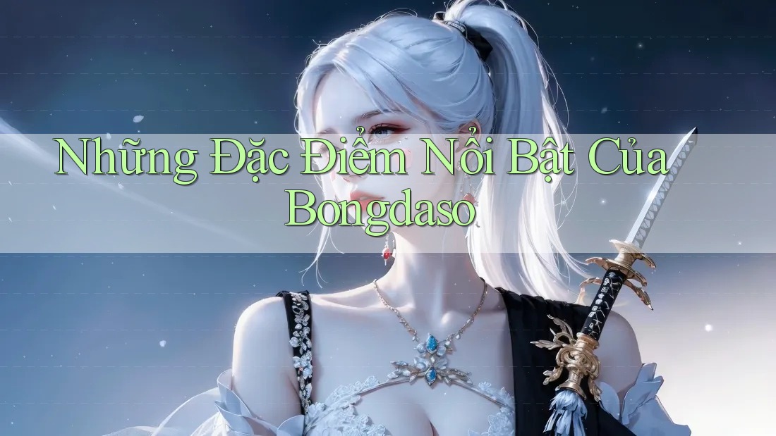 Những Đặc Điểm Nổi Bật Của Bongdaso Những Đặc Điểm Nổi Bật Của Bongdaso