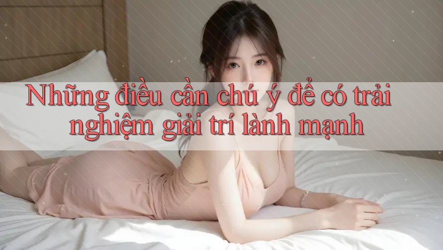 Những điều cần chú ý để có trải nghiệm giải trí lành mạnh