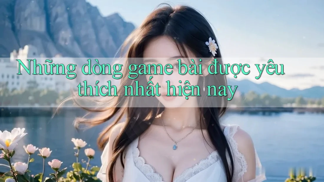 Những dòng game bài được yêu thích nhất hiện nay