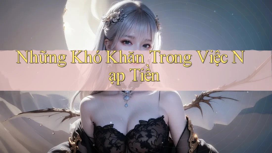 Những Khó Khăn Trong Việc Nạp Tiền