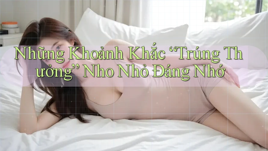Những Khoảnh Khắc “Trúng Thưởng” Nho Nhỏ Đáng Nhớ